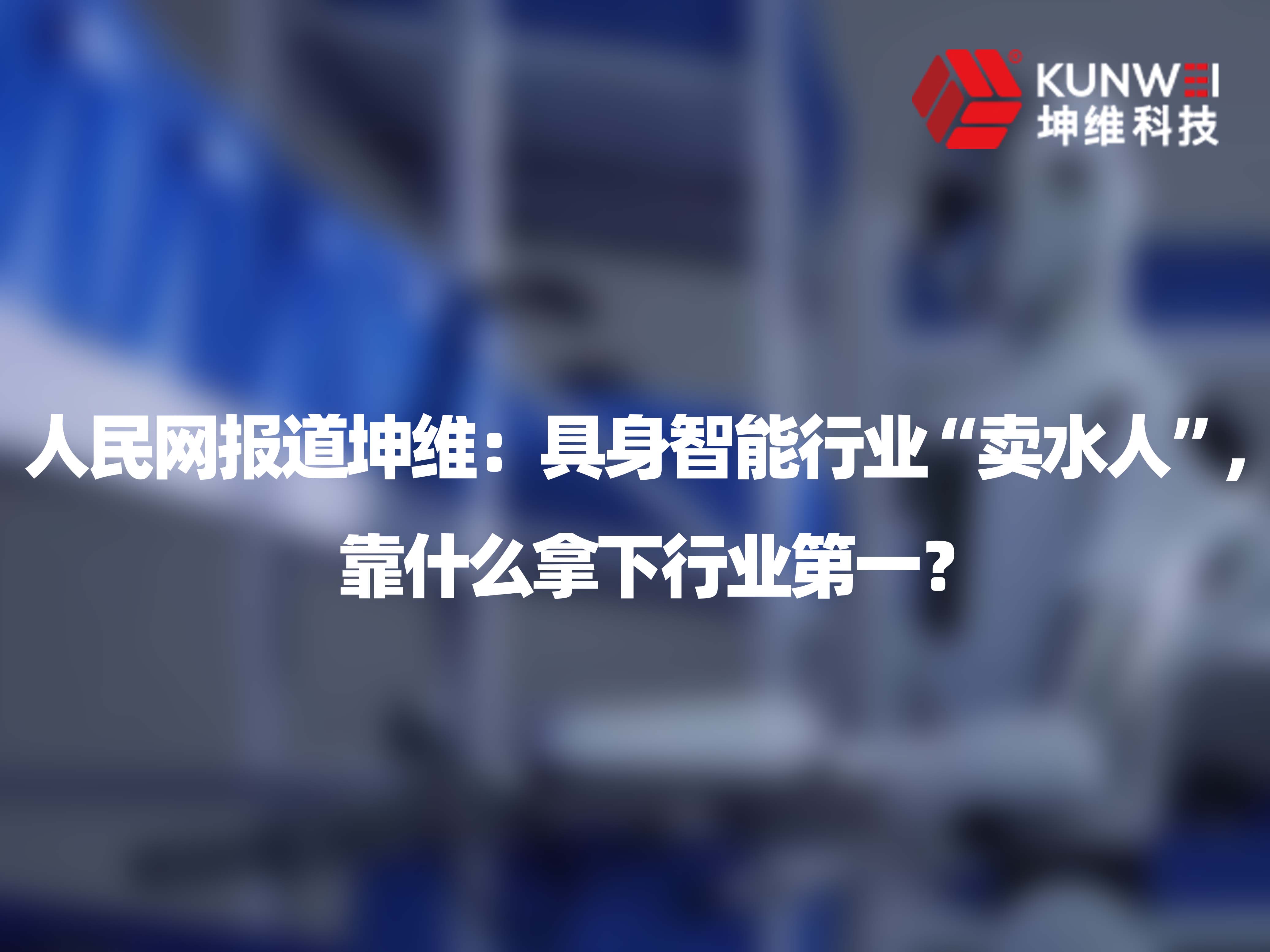人民网报道坤维：具身智能行业“卖水人”，靠什么拿下行业第一？